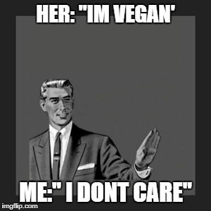 Kill Yourself Guy | HER: "IM VEGAN'; ME:'' I DONT CARE" | image tagged in memes,kill yourself guy | made w/ Imgflip meme maker