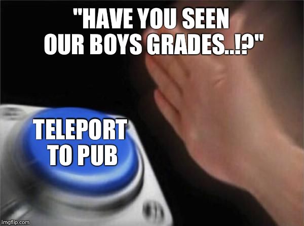 Blank Nut Button | "HAVE YOU SEEN OUR BOYS GRADES..!?"; TELEPORT TO PUB | image tagged in memes,blank nut button | made w/ Imgflip meme maker