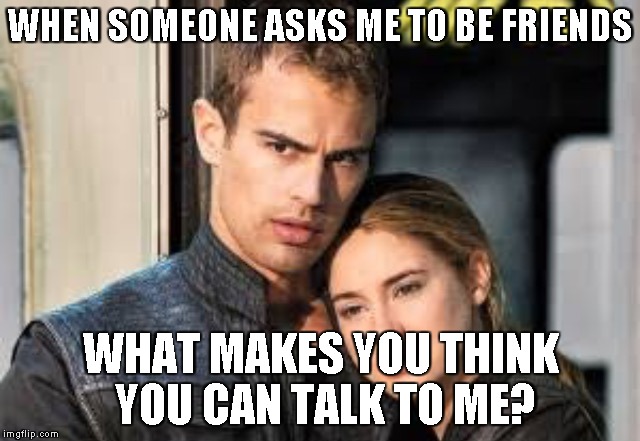 Divergent  | WHEN SOMEONE ASKS ME TO BE FRIENDS; WHAT MAKES YOU THINK YOU CAN TALK TO ME? | image tagged in divergent | made w/ Imgflip meme maker
