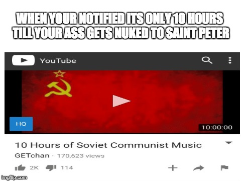 Goin' out like a true comrade | WHEN YOUR NOTIFIED ITS ONLY 10 HOURS TILL YOUR ASS GETS NUKED TO SAINT PETER | image tagged in soviet russia memes,communist memes | made w/ Imgflip meme maker