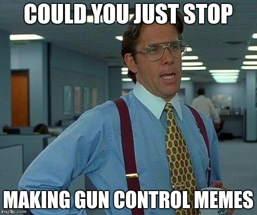 That Would Be Great | COULD YOU JUST STOP; MAKING GUN CONTROL MEMES | image tagged in memes,that would be great | made w/ Imgflip meme maker