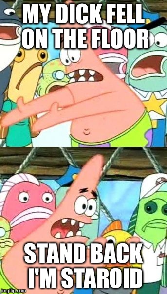 Put It Somewhere Else Patrick | MY DICK FELL ON THE FLOOR; STAND BACK I'M STAROID | image tagged in memes,put it somewhere else patrick | made w/ Imgflip meme maker