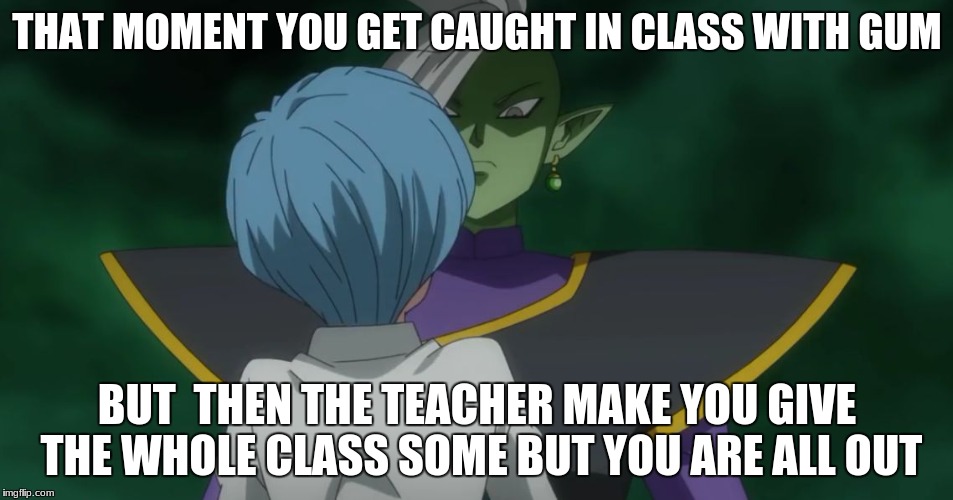 That moment in class | THAT MOMENT YOU GET CAUGHT IN CLASS WITH GUM; BUT  THEN THE TEACHER MAKE YOU GIVE THE WHOLE CLASS SOME BUT YOU ARE ALL OUT | image tagged in zamasu and bulma,memes,funny | made w/ Imgflip meme maker
