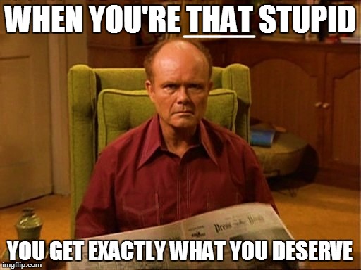 WHEN YOU'RE THAT STUPID YOU GET EXACTLY WHAT YOU DESERVE ____ | made w/ Imgflip meme maker