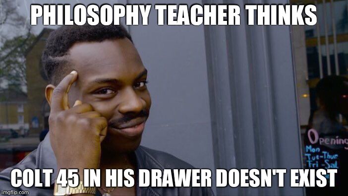 Just some nonsense | PHILOSOPHY TEACHER THINKS; COLT 45 IN HIS DRAWER DOESN'T EXIST | image tagged in memes,roll safe think about it | made w/ Imgflip meme maker