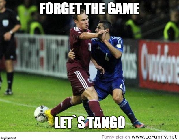 SOCCER IN REAL LIFE. | FORGET THE GAME; LET`S TANGO | image tagged in soccer in real life | made w/ Imgflip meme maker