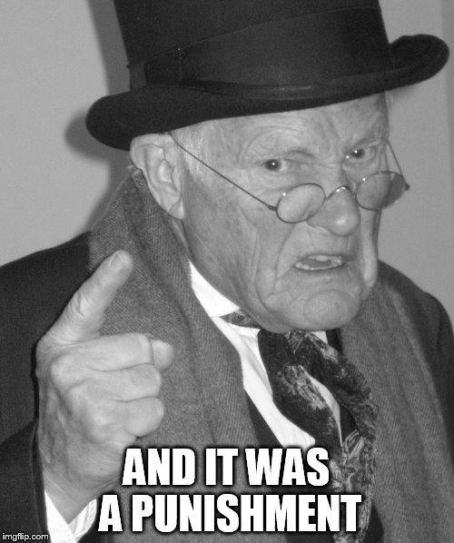 Back in my day | AND IT WAS A PUNISHMENT | image tagged in back in my day | made w/ Imgflip meme maker