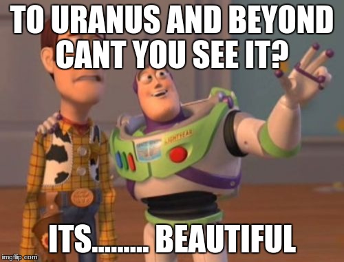 X, X Everywhere Meme | TO URANUS AND BEYOND CANT YOU SEE IT? ITS......... BEAUTIFUL | image tagged in memes,x x everywhere | made w/ Imgflip meme maker