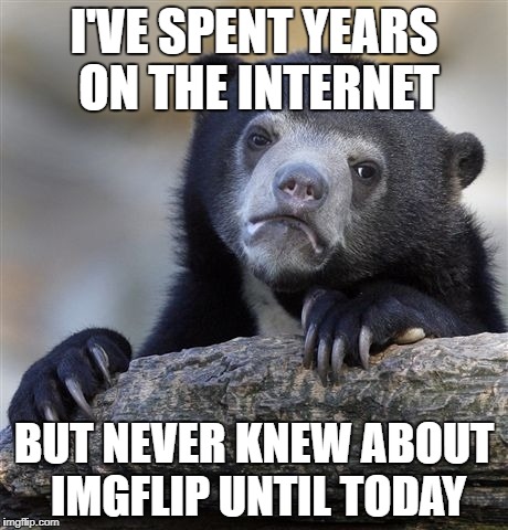 Confession Bear Meme | I'VE SPENT YEARS ON THE INTERNET; BUT NEVER KNEW ABOUT IMGFLIP UNTIL TODAY | image tagged in memes,confession bear | made w/ Imgflip meme maker