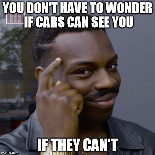 You don't have to worry  | YOU DON'T HAVE TO WONDER IF CARS CAN SEE YOU; IF THEY CAN'T | image tagged in you don't have to worry | made w/ Imgflip meme maker