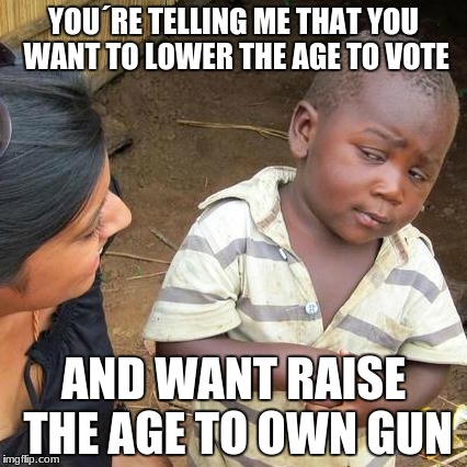 Third World Skeptical Kid Meme | YOU´RE TELLING ME THAT YOU WANT TO LOWER THE AGE TO VOTE; AND WANT RAISE THE AGE TO OWN GUN | image tagged in memes,third world skeptical kid,school shooting,gun control,voting,politics | made w/ Imgflip meme maker