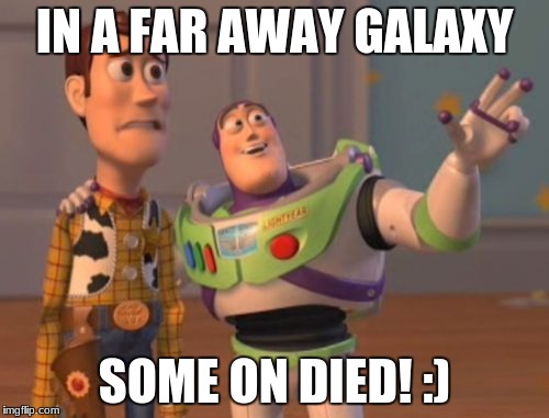 X, X Everywhere Meme | IN A FAR AWAY GALAXY; SOME ON DIED! :) | image tagged in memes,x x everywhere | made w/ Imgflip meme maker