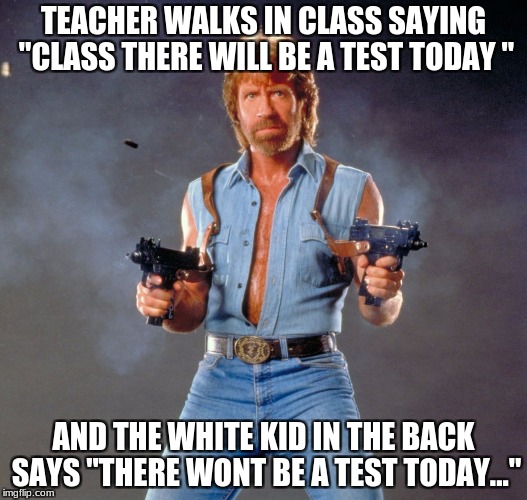Chuck Norris Guns Meme | TEACHER WALKS IN CLASS SAYING "CLASS THERE WILL BE A TEST TODAY "; AND THE WHITE KID IN THE BACK SAYS "THERE WONT BE A TEST TODAY..." | image tagged in memes,chuck norris guns,chuck norris | made w/ Imgflip meme maker