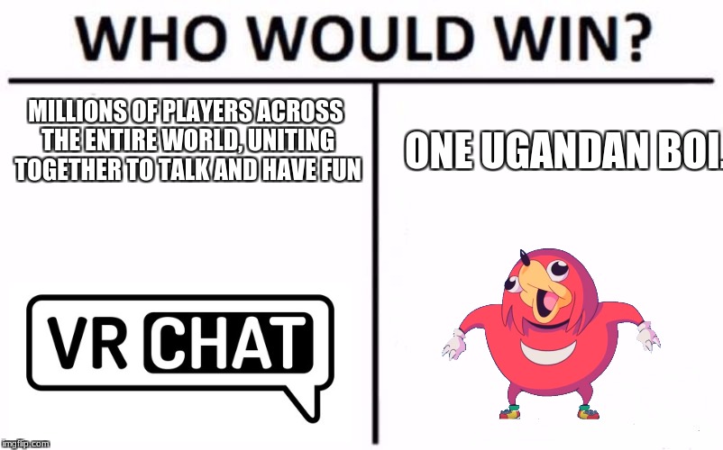 Who Would Win? Meme | MILLIONS OF PLAYERS ACROSS THE ENTIRE WORLD, UNITING TOGETHER TO TALK AND HAVE FUN; ONE UGANDAN BOI. | image tagged in memes,who would win | made w/ Imgflip meme maker