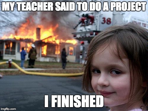 the project | MY TEACHER SAID TO DO A PROJECT; I FINISHED | image tagged in fire girl | made w/ Imgflip meme maker