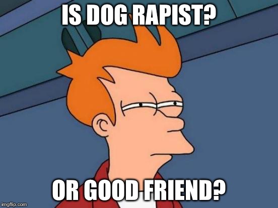 Futurama Fry Meme | IS DOG RAPIST? OR GOOD FRIEND? | image tagged in memes,futurama fry | made w/ Imgflip meme maker