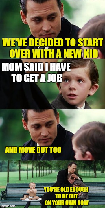 Grow up | WE'VE DECIDED TO START OVER WITH A NEW KID; MOM SAID I HAVE TO GET A JOB; AND MOVE OUT TOO; YOU'RE OLD ENOUGH TO BE OUT ON YOUR OWN NOW | image tagged in funny memes,johnny depp,kids | made w/ Imgflip meme maker