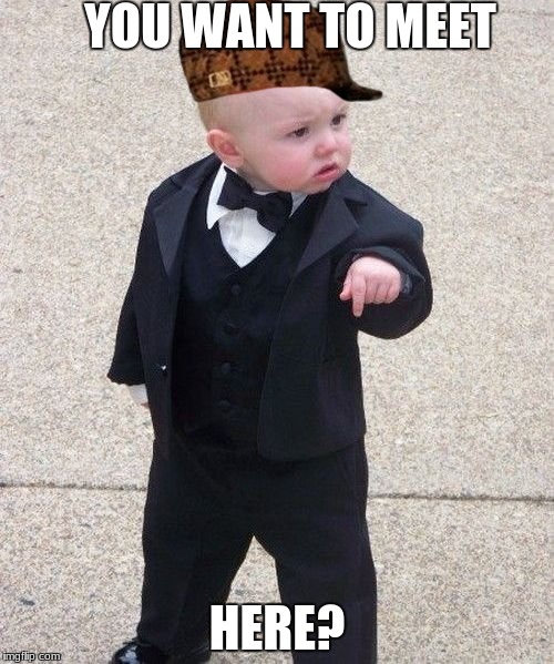 Baby Godfather Meme | YOU WANT TO MEET; HERE? | image tagged in memes,baby godfather,scumbag | made w/ Imgflip meme maker