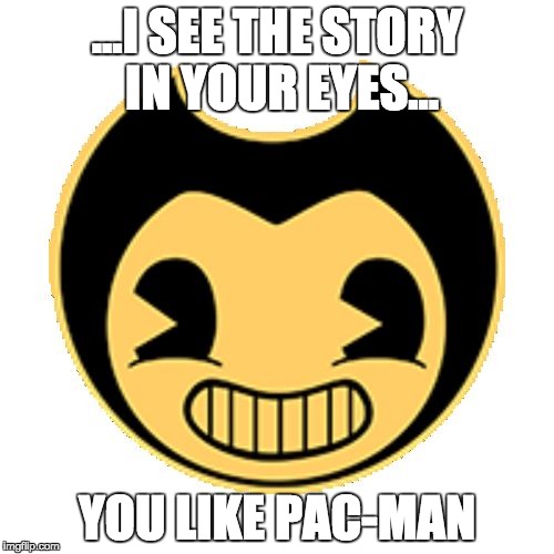 pac-man soal | ...I SEE THE STORY IN YOUR EYES... YOU LIKE PAC-MAN | image tagged in bendy | made w/ Imgflip meme maker