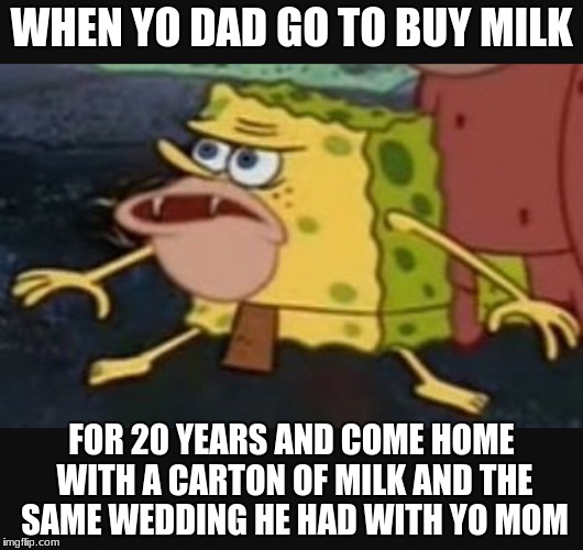 Caveman spongebob  | WHEN YO DAD GO TO BUY MILK; FOR 20 YEARS AND COME HOME WITH A CARTON OF MILK AND THE SAME WEDDING HE HAD WITH YO MOM | image tagged in caveman spongebob | made w/ Imgflip meme maker