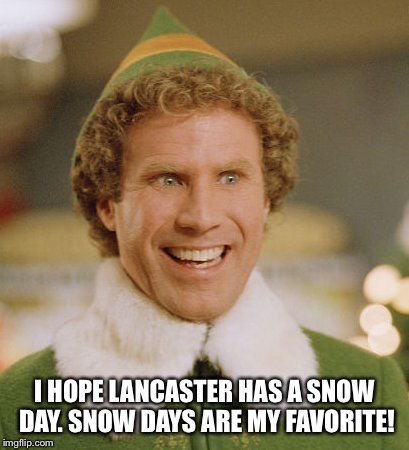 Buddy The Elf Meme | I HOPE LANCASTER HAS A SNOW DAY. SNOW DAYS ARE MY FAVORITE! | image tagged in memes,buddy the elf | made w/ Imgflip meme maker