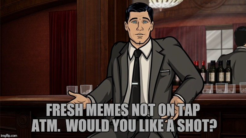 FRESH MEMES NOT ON TAP ATM.  WOULD YOU LIKE A SHOT? | made w/ Imgflip meme maker