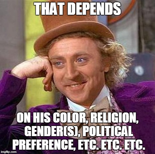 Creepy Condescending Wonka Meme | THAT DEPENDS ON HIS COLOR, RELIGION, GENDER(S), POLITICAL PREFERENCE, ETC. ETC. ETC. | image tagged in memes,creepy condescending wonka | made w/ Imgflip meme maker