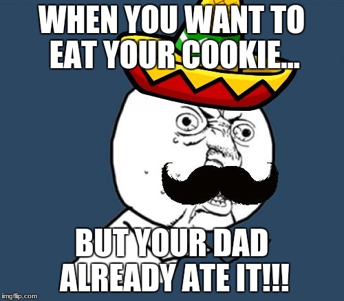 Y U no Mexican | WHEN YOU WANT TO EAT YOUR COOKIE... BUT YOUR DAD ALREADY ATE IT!!! | image tagged in y u no mexican | made w/ Imgflip meme maker