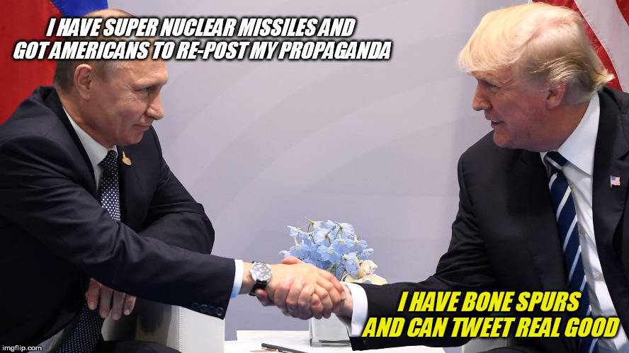 Sad state of affairs | I HAVE SUPER NUCLEAR MISSILES AND GOT AMERICANS TO RE-POST MY PROPAGANDA; I HAVE BONE SPURS AND CAN TWEET REAL GOOD | image tagged in trump,putin | made w/ Imgflip meme maker