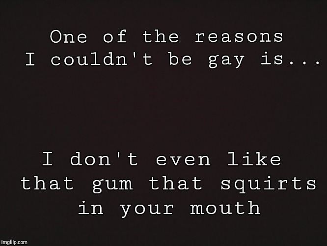 Blank Template | One of the reasons I couldn't be gay is... I don't even like that gum that squirts in your mouth | image tagged in blank template | made w/ Imgflip meme maker