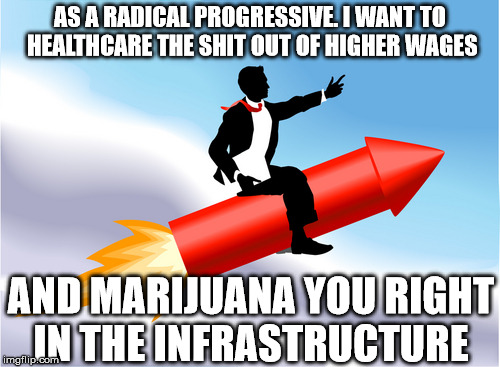 Coming your way, Buttercup | AS A RADICAL PROGRESSIVE. I WANT TO HEALTHCARE THE SHIT OUT OF HIGHER WAGES; AND MARIJUANA YOU RIGHT IN THE INFRASTRUCTURE | image tagged in inequity | made w/ Imgflip meme maker