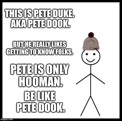 Be Like Bill | THIS IS PETE DUKE. AKA PETE DOOK. BUT HE REALLY LIKES GETTING TO KNOW FOLKS. PETE IS ONLY HOOMAN. BE LIKE PETE DOOK. | image tagged in memes,be like bill | made w/ Imgflip meme maker