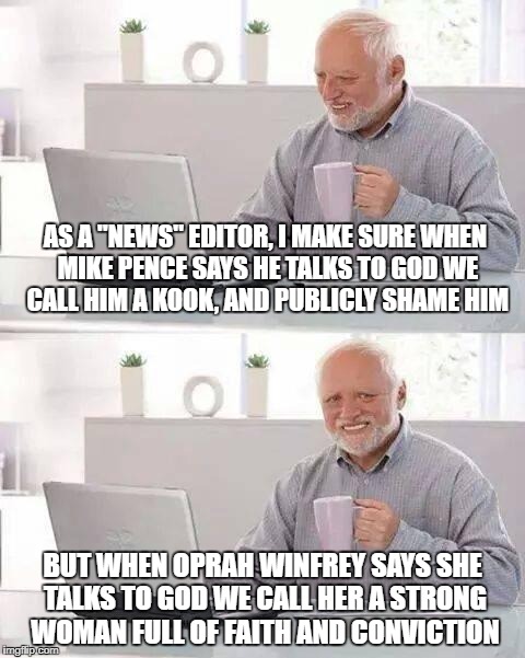 Double standards | AS A "NEWS" EDITOR, I MAKE SURE WHEN MIKE PENCE SAYS HE TALKS TO GOD WE CALL HIM A KOOK, AND PUBLICLY SHAME HIM; BUT WHEN OPRAH WINFREY SAYS SHE TALKS TO GOD WE CALL HER A STRONG WOMAN FULL OF FAITH AND CONVICTION | image tagged in memes,hide the pain harold,religious freedom | made w/ Imgflip meme maker