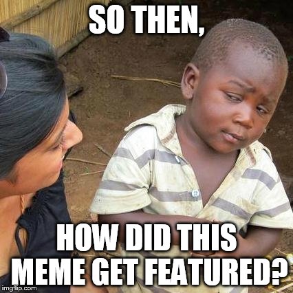Third World Skeptical Kid Meme | SO THEN, HOW DID THIS MEME GET FEATURED? | image tagged in memes,third world skeptical kid | made w/ Imgflip meme maker