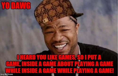 Yo Dawg Heard You Meme | YO DAWG; I HEARD YOU LIKE GAMES, SO I PUT A GAME, INSIDE A GAME ABOUT PLAYING A GAME WHILE INSIDE A GAME WHILE PLAYING A GAME! | image tagged in memes,yo dawg heard you,scumbag | made w/ Imgflip meme maker