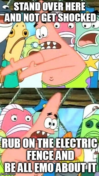 Put It Somewhere Else Patrick Meme | STAND OVER HERE AND NOT GET SHOCKED RUB ON THE ELECTRIC FENCE AND BE ALL EMO ABOUT IT | image tagged in memes,put it somewhere else patrick | made w/ Imgflip meme maker