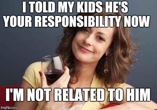 I TOLD MY KIDS HE'S YOUR RESPONSIBILITY NOW I'M NOT RELATED TO HIM | made w/ Imgflip meme maker