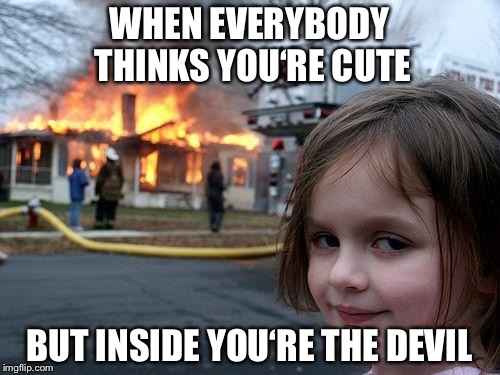 Disaster Girl | WHEN EVERYBODY THINKS YOU‘RE CUTE; BUT INSIDE YOU‘RE THE DEVIL | image tagged in memes,disaster girl | made w/ Imgflip meme maker