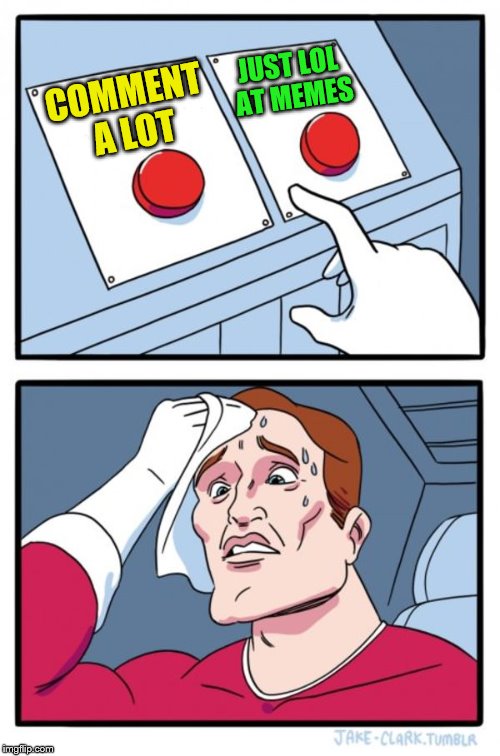 Two Buttons Meme | COMMENT A LOT JUST LOL AT MEMES | image tagged in memes,two buttons | made w/ Imgflip meme maker