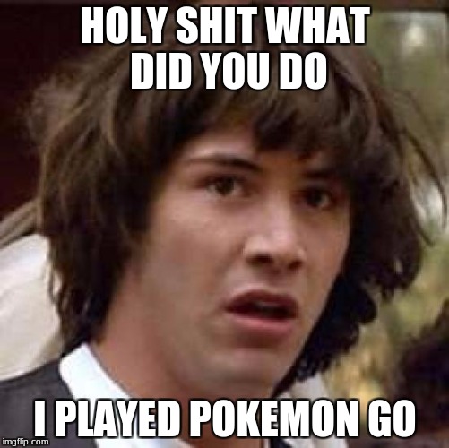 Conspiracy Keanu Meme | HOLY SHIT WHAT DID YOU DO; I PLAYED POKEMON GO | image tagged in memes,conspiracy keanu | made w/ Imgflip meme maker