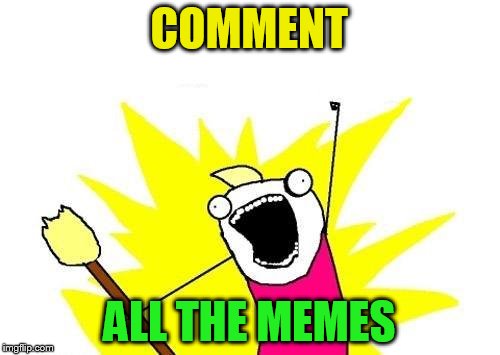 X All The Y Meme | COMMENT ALL THE MEMES | image tagged in memes,x all the y | made w/ Imgflip meme maker