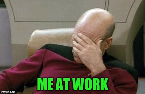 Captain Picard Facepalm Meme | ME AT WORK | image tagged in memes,captain picard facepalm | made w/ Imgflip meme maker