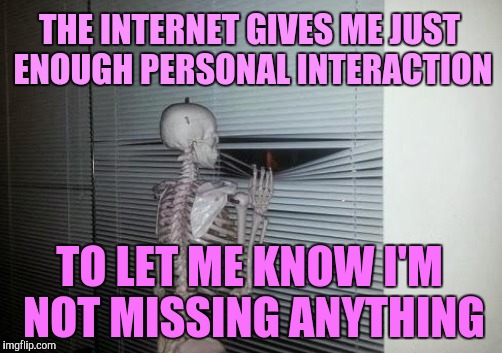 Social anxiety skeleton |  THE INTERNET GIVES ME JUST ENOUGH PERSONAL INTERACTION; TO LET ME KNOW I'M NOT MISSING ANYTHING | image tagged in skeleton,social anxiety cat,shy | made w/ Imgflip meme maker