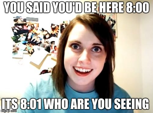Overly Attached Girlfriend Meme | YOU SAID YOU'D BE HERE 8:00; ITS 8:01 WHO ARE YOU SEEING | image tagged in memes,overly attached girlfriend | made w/ Imgflip meme maker