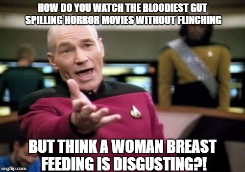 Picard Wtf Meme | HOW DO YOU WATCH THE BLOODIEST GUT SPILLING HORROR MOVIES WITHOUT FLINCHING; BUT THINK A WOMAN BREAST FEEDING IS DISGUSTING?! | image tagged in memes,picard wtf | made w/ Imgflip meme maker