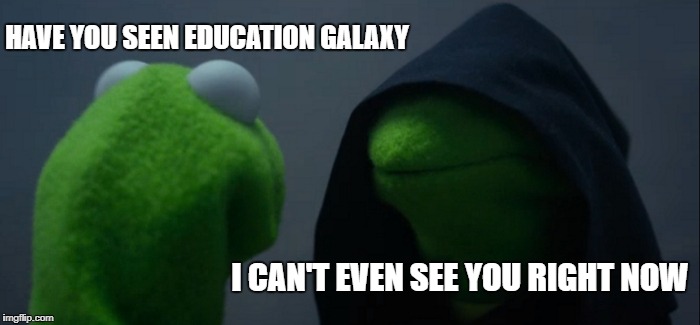 Evil Kermit Meme | HAVE YOU SEEN EDUCATION GALAXY; I CAN'T EVEN SEE YOU RIGHT NOW | image tagged in memes,evil kermit | made w/ Imgflip meme maker