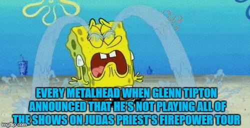 Crying Spongebob | EVERY METALHEAD WHEN GLENN TIPTON ANNOUNCED THAT HE'S NOT PLAYING ALL OF THE SHOWS ON JUDAS PRIEST'S FIREPOWER TOUR | image tagged in sad crying spongebob,memes,judas priest,heavy metal,doctordoomsday180,spongebob squarepants | made w/ Imgflip meme maker