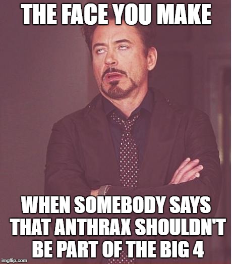 Face You Make Robert Downey Jr
 | THE FACE YOU MAKE; WHEN SOMEBODY SAYS THAT ANTHRAX SHOULDN'T BE PART OF THE BIG 4 | image tagged in memes,face you make robert downey jr,anthrax,big 4 of thrash metal,doctordoomsday180,heavy metal | made w/ Imgflip meme maker