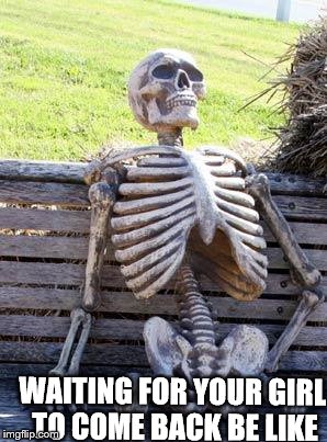 Waiting Skeleton | WAITING FOR YOUR GIRL TO COME BACK BE LIKE | image tagged in memes,waiting skeleton | made w/ Imgflip meme maker