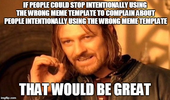 One Does Not Simply | IF PEOPLE COULD STOP INTENTIONALLY USING THE WRONG MEME TEMPLATE TO COMPLAIN ABOUT PEOPLE INTENTIONALLY USING THE WRONG MEME TEMPLATE; THAT WOULD BE GREAT | image tagged in memes,one does not simply | made w/ Imgflip meme maker